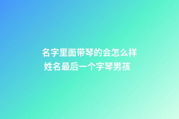 名字里面带琴的会怎么样 姓名最后一个字琴男孩
